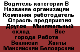 Водитель категории В › Название организации ­ Компания-работодатель › Отрасль предприятия ­ Другое › Минимальный оклад ­ 23 000 - Все города Работа » Вакансии   . Ханты-Мансийский,Белоярский г.